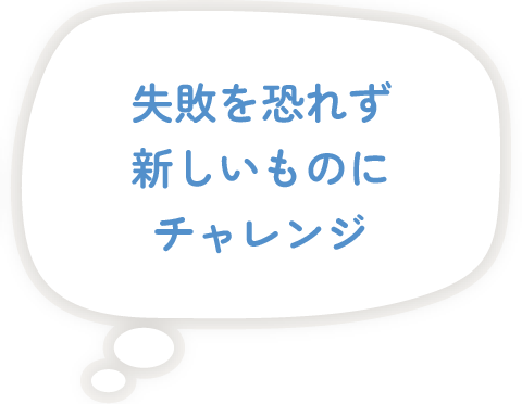 失敗を恐れず新しいものにチャレンジ